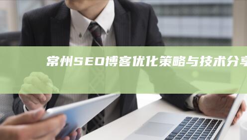 常州SEO博客：优化策略与技术分享