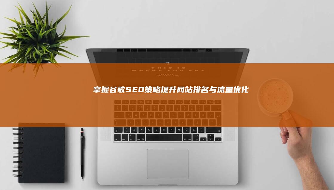 掌握谷歌SEO策略：提升网站排名与流量优化